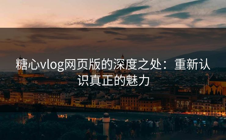 糖心vlog网页版的深度之处：重新认识真正的魅力  第1张