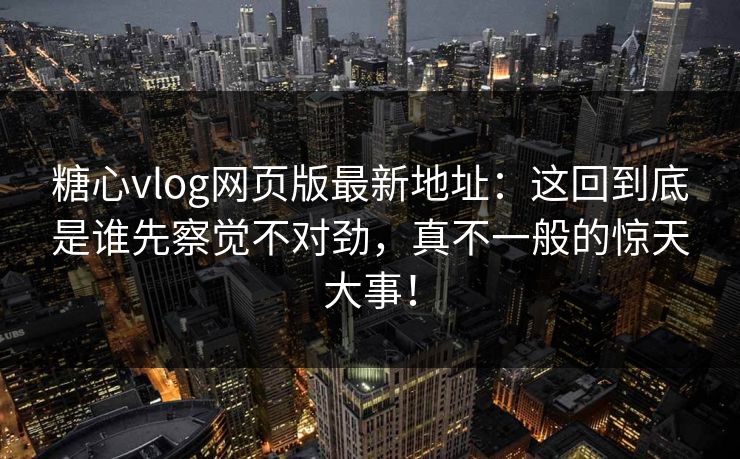 糖心vlog网页版最新地址：这回到底是谁先察觉不对劲，真不一般的惊天大事！