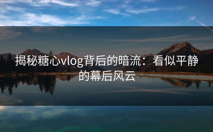 揭秘糖心vlog背后的暗流：看似平静的幕后风云