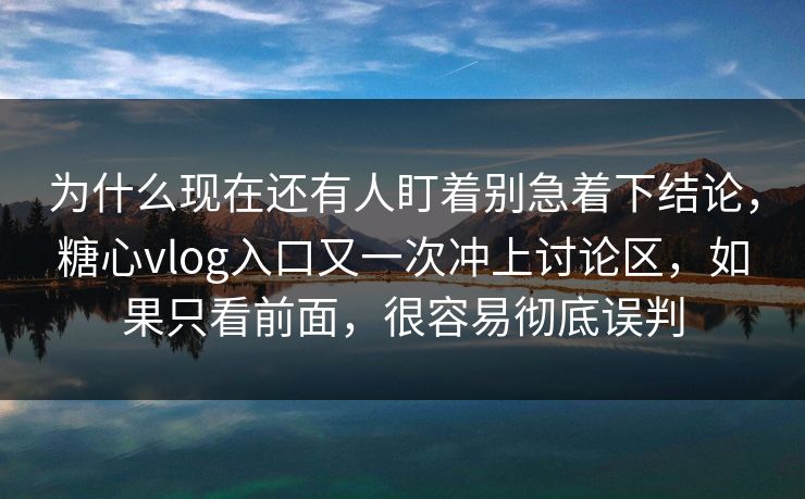 为什么现在还有人盯着别急着下结论，糖心vlog入口又一次冲上讨论区，如果只看前面，很容易彻底误判