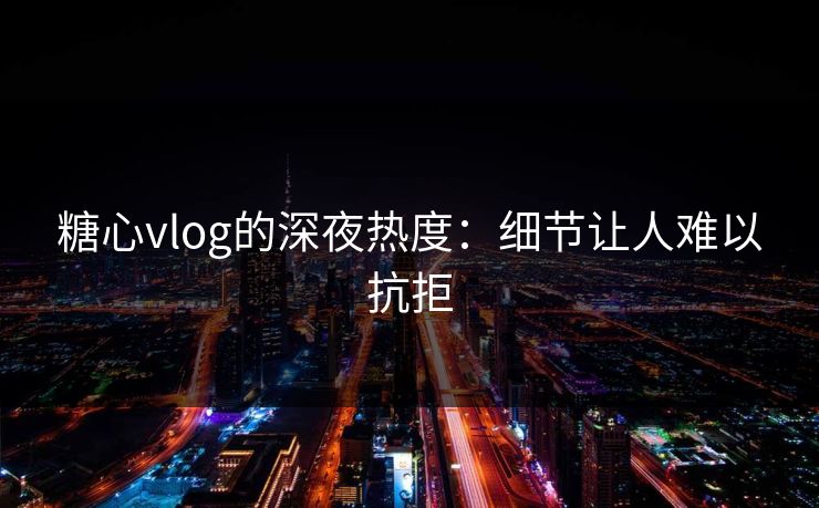 糖心vlog的深夜热度：细节让人难以抗拒  第1张