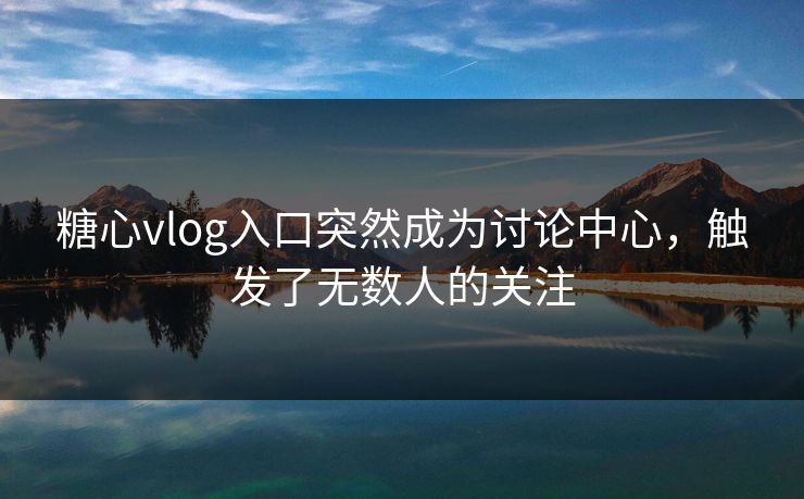 糖心vlog入口突然成为讨论中心，触发了无数人的关注  第1张