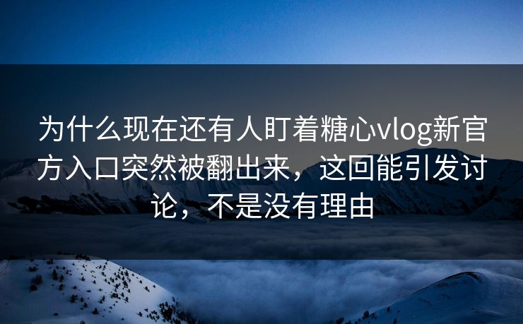 为什么现在还有人盯着糖心vlog新官方入口突然被翻出来，这回能引发讨论，不是没有理由