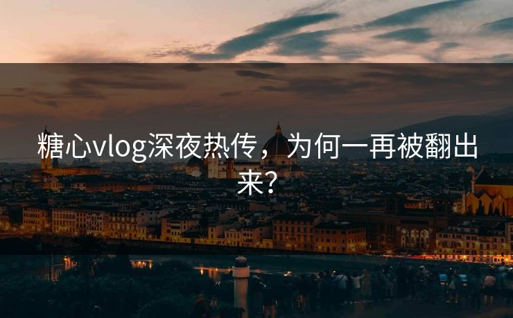 糖心vlog深夜热传，为何一再被翻出来？  第1张
