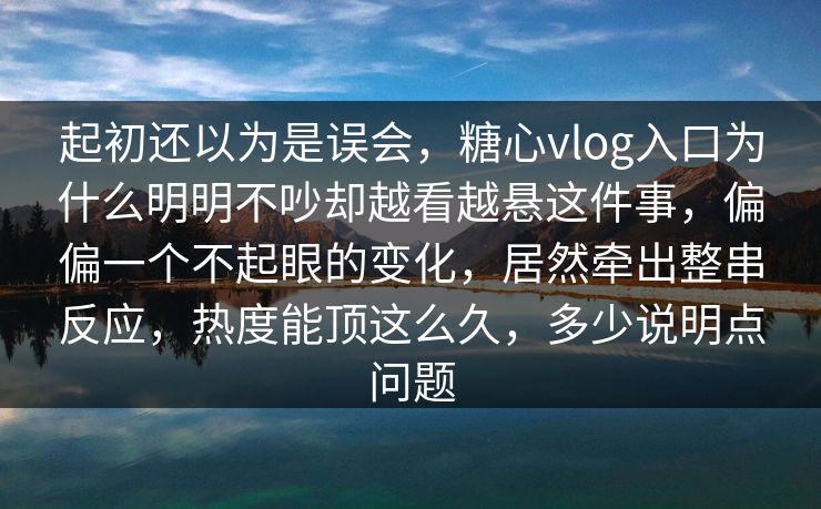 起初还以为是误会，糖心vlog入口为什么明明不吵却越看越悬这件事，偏偏一个不起眼的变化，居然牵出整串反应，热度能顶这么久，多少说明点问题  第1张