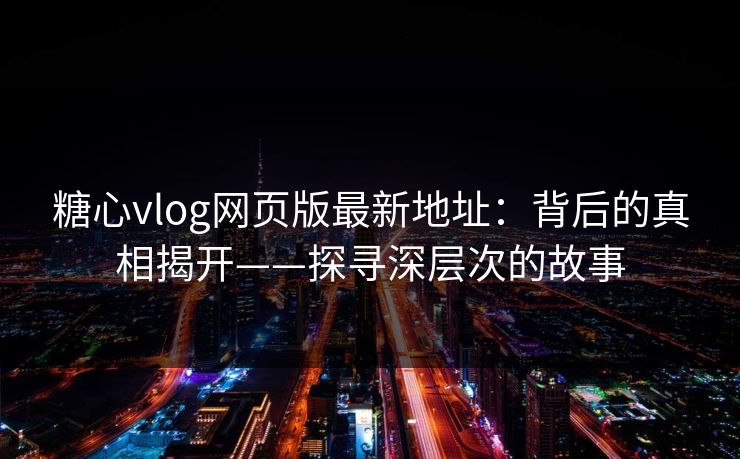 糖心vlog网页版最新地址：背后的真相揭开——探寻深层次的故事
