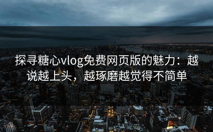 探寻糖心vlog免费网页版的魅力:越说越上头,越琢磨越觉得不简单 第1张 探寻糖心vlog免费网页版的魅力:越说越上头,越琢磨越觉得不简单 第1张
