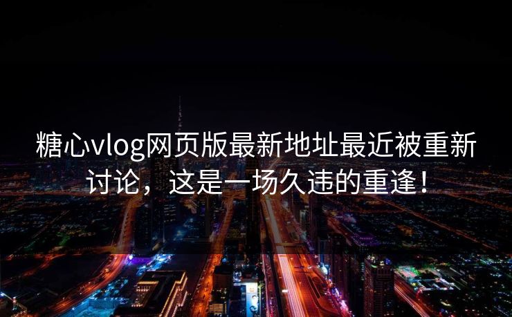 糖心vlog网页版最新地址最近被重新讨论，这是一场久违的重逢！  第1张