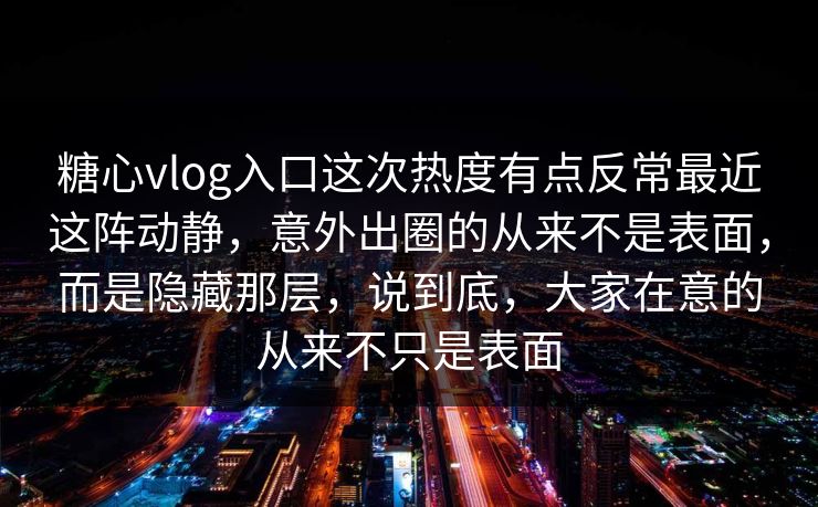 糖心vlog入口这次热度有点反常最近这阵动静,意外出圈的从来不是表面,而是隐藏那层,说到底,大家在意的从来不只是表面 第1张 糖心vlog入口这次热度有点反常最近这阵动静,意外出圈的从来不是表面,而是隐藏那层,说到底,大家在意的从来不只是表面 第1张