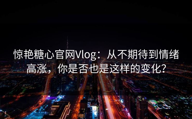 惊艳糖心官网Vlog：从不期待到情绪高涨，你是否也是这样的变化？
