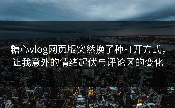 糖心vlog网页版突然换了种打开方式，让我意外的情绪起伏与评论区的变化