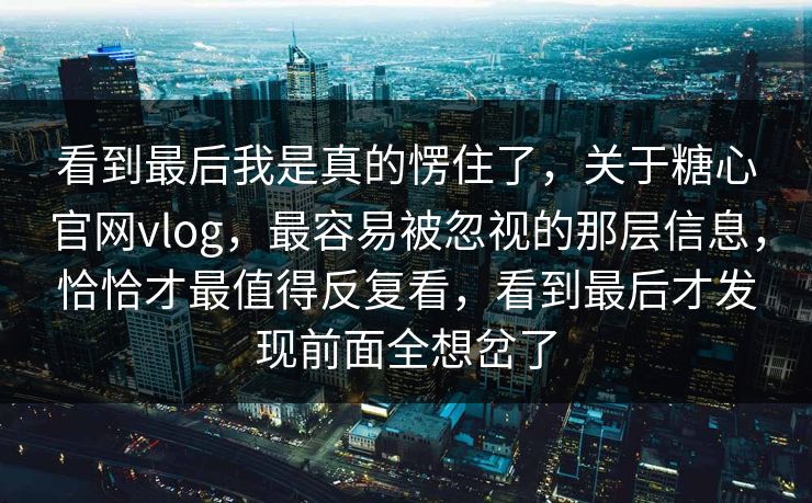 看到最后我是真的愣住了，关于糖心官网vlog，最容易被忽视的那层信息，恰恰才最值得反复看，看到最后才发现前面全想岔了