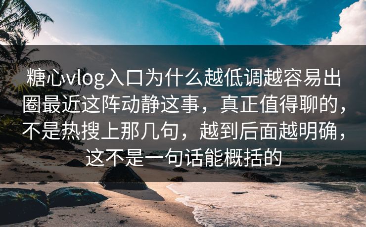 糖心vlog入口为什么越低调越容易出圈最近这阵动静这事，真正值得聊的，不是热搜上那几句，越到后面越明确，这不是一句话能概括的