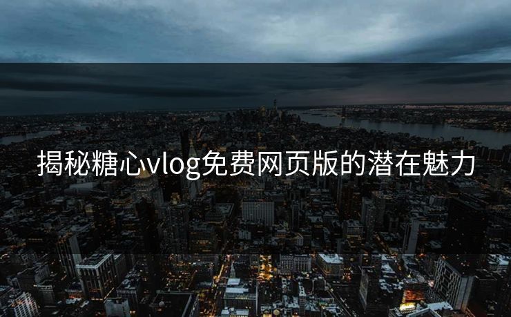 揭秘糖心vlog免费网页版的潜在魅力