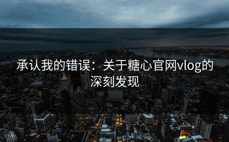 承认我的错误：关于糖心官网vlog的深刻发现