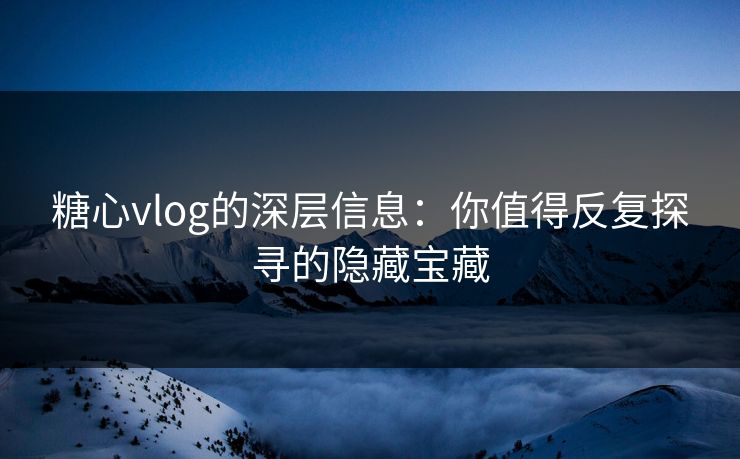 糖心vlog的深层信息：你值得反复探寻的隐藏宝藏