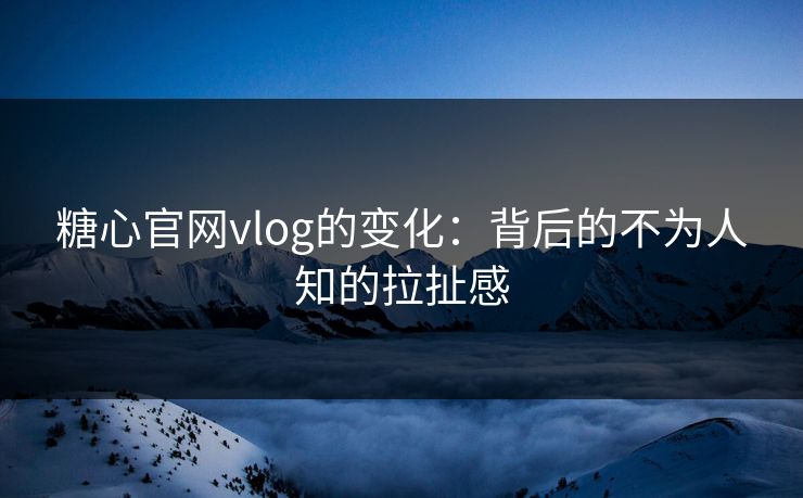 糖心官网vlog的变化：背后的不为人知的拉扯感