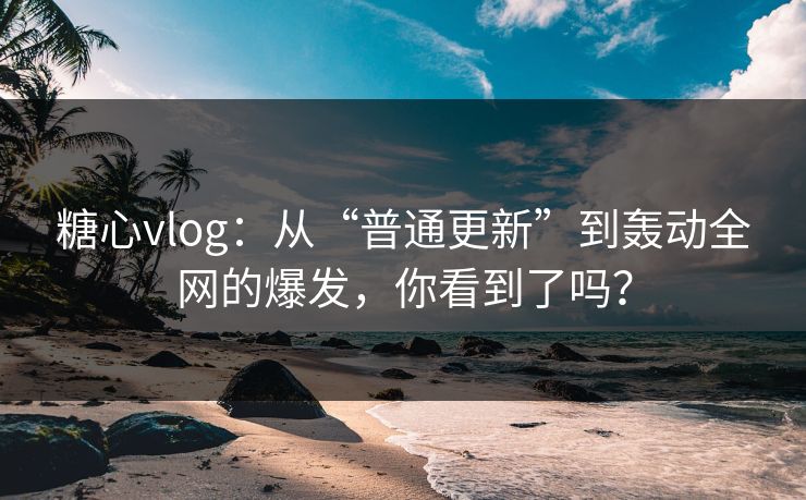 糖心vlog：从“普通更新”到轰动全网的爆发，你看到了吗？