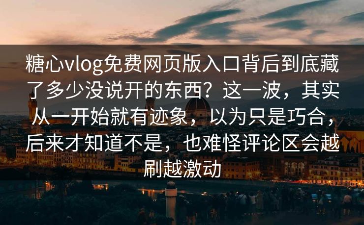 糖心vlog免费网页版入口背后到底藏了多少没说开的东西？这一波，其实从一开始就有迹象，以为只是巧合，后来才知道不是，也难怪评论区会越刷越激动