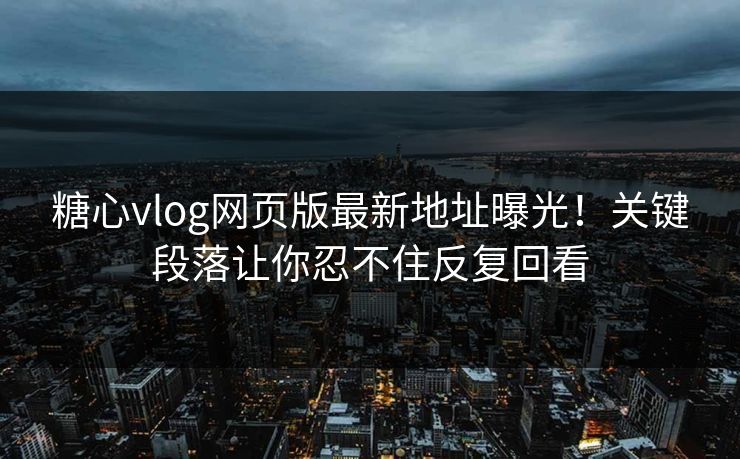 糖心vlog网页版最新地址曝光！关键段落让你忍不住反复回看