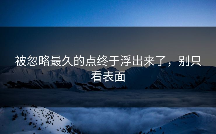 被忽略最久的点终于浮出来了，别只看表面