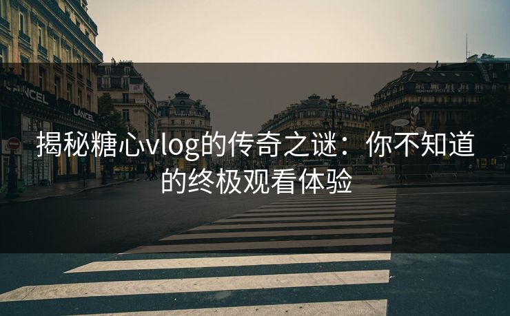 揭秘糖心vlog的传奇之谜：你不知道的终极观看体验