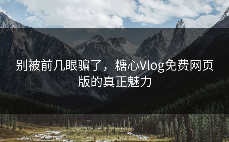 别被前几眼骗了，糖心Vlog免费网页版的真正魅力