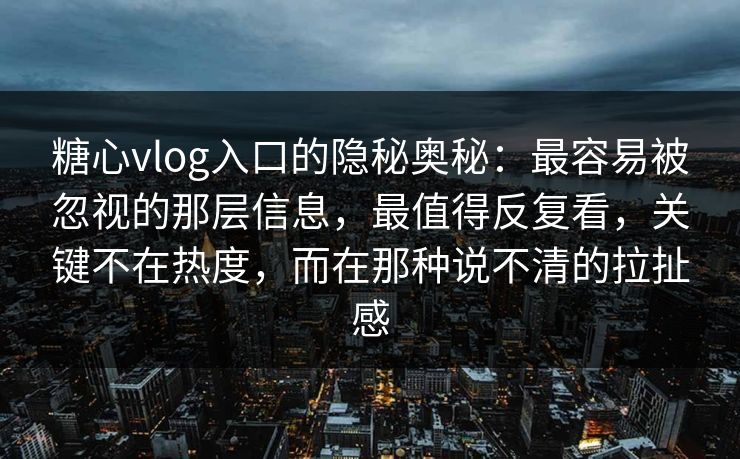 糖心vlog入口的隐秘奥秘：最容易被忽视的那层信息，最值得反复看，关键不在热度，而在那种说不清的拉扯感