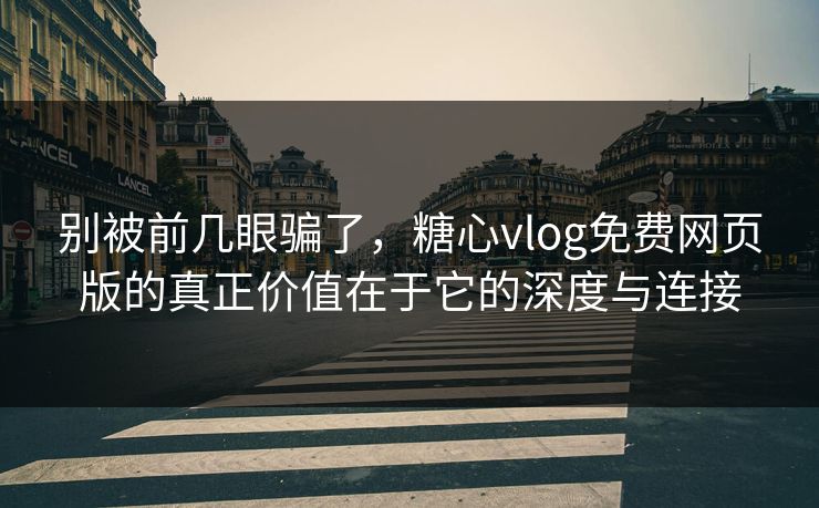 别被前几眼骗了，糖心vlog免费网页版的真正价值在于它的深度与连接