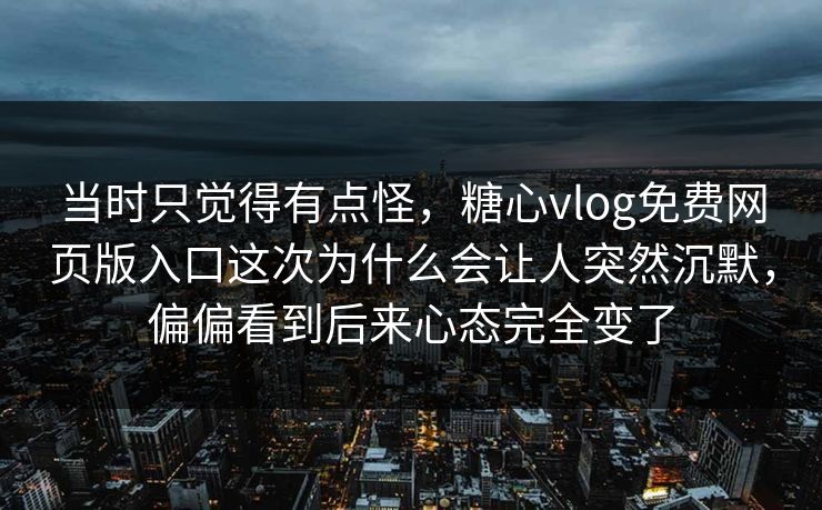 当时只觉得有点怪，糖心vlog免费网页版入口这次为什么会让人突然沉默，偏偏看到后来心态完全变了