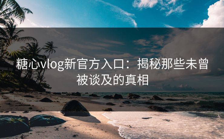糖心vlog新官方入口：揭秘那些未曾被谈及的真相