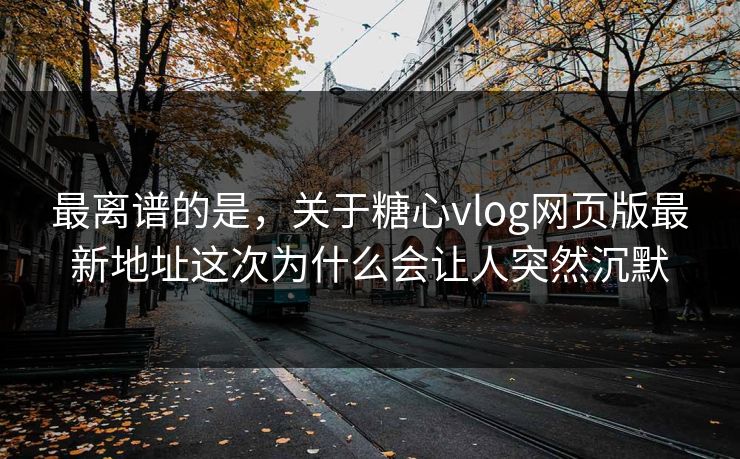 最离谱的是，关于糖心vlog网页版最新地址这次为什么会让人突然沉默