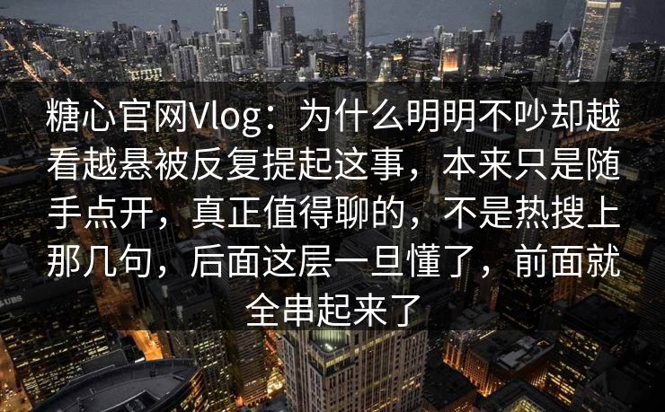 糖心官网Vlog：为什么明明不吵却越看越悬被反复提起这事，本来只是随手点开，真正值得聊的，不是热搜上那几句，后面这层一旦懂了，前面就全串起来了