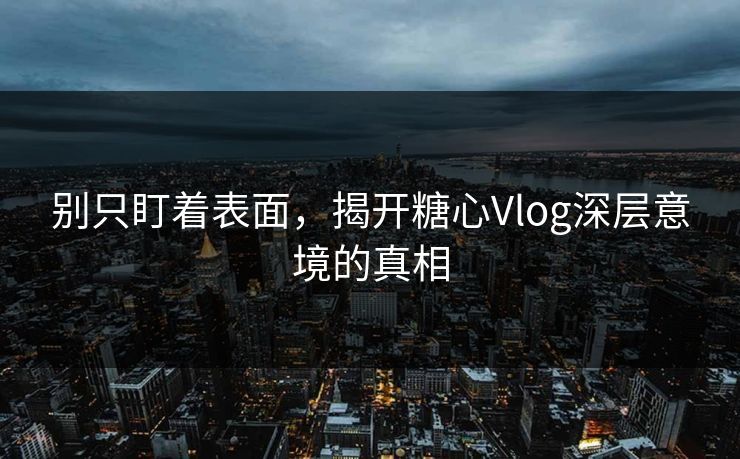 别只盯着表面，揭开糖心Vlog深层意境的真相