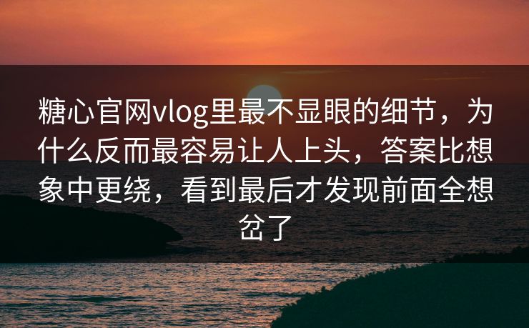 糖心官网vlog里最不显眼的细节，为什么反而最容易让人上头，答案比想象中更绕，看到最后才发现前面全想岔了