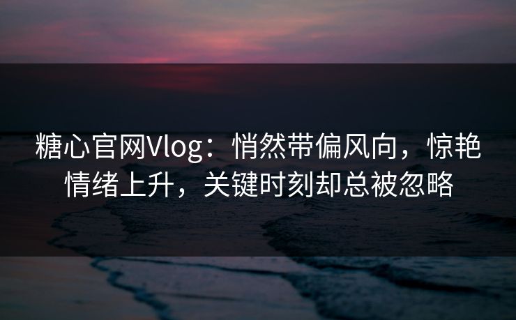 糖心官网Vlog：悄然带偏风向，惊艳情绪上升，关键时刻却总被忽略