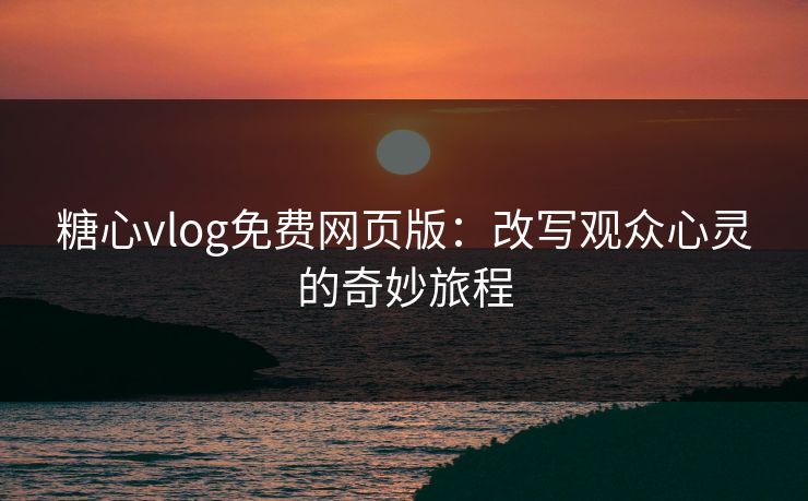 糖心vlog免费网页版：改写观众心灵的奇妙旅程