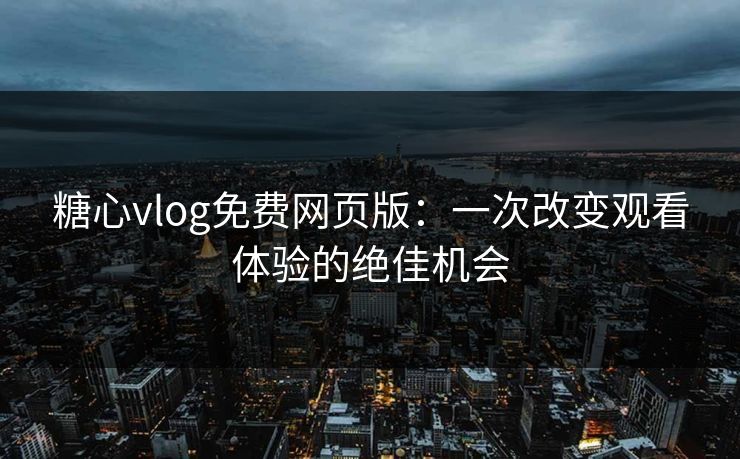 糖心vlog免费网页版：一次改变观看体验的绝佳机会