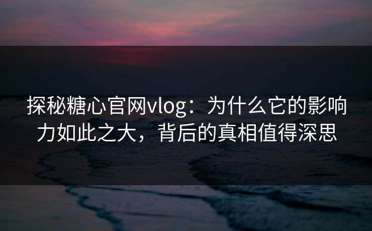 探秘糖心官网vlog：为什么它的影响力如此之大，背后的真相值得深思