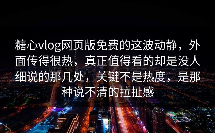 糖心vlog网页版免费的这波动静，外面传得很热，真正值得看的却是没人细说的那几处，关键不是热度，是那种说不清的拉扯感