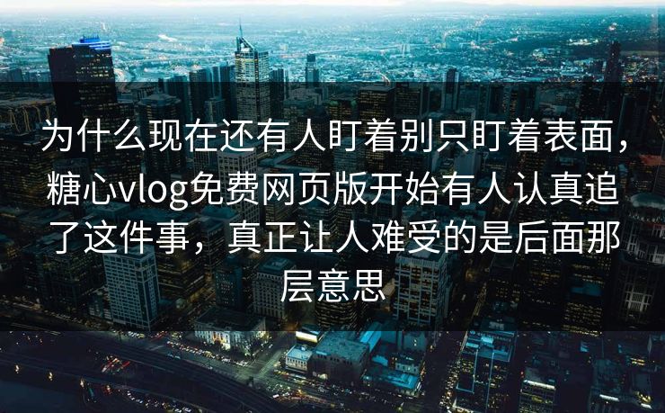 为什么现在还有人盯着别只盯着表面，糖心vlog免费网页版开始有人认真追了这件事，真正让人难受的是后面那层意思