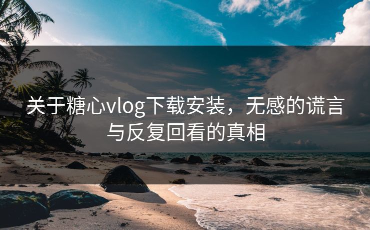 关于糖心vlog下载安装，无感的谎言与反复回看的真相