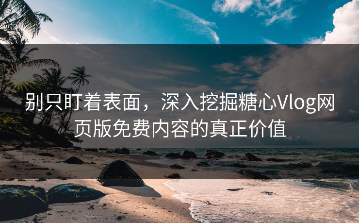 别只盯着表面，深入挖掘糖心Vlog网页版免费内容的真正价值