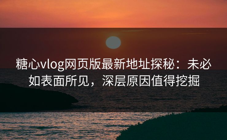 糖心vlog网页版最新地址探秘：未必如表面所见，深层原因值得挖掘