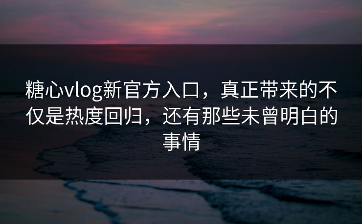 糖心vlog新官方入口，真正带来的不仅是热度回归，还有那些未曾明白的事情