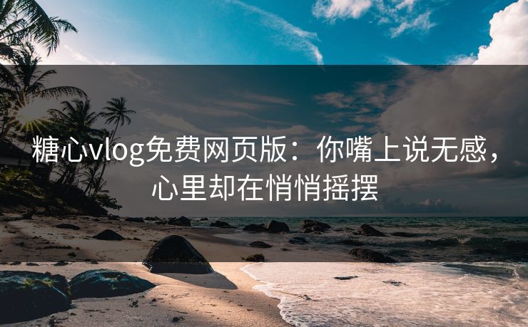 糖心vlog免费网页版：你嘴上说无感，心里却在悄悄摇摆