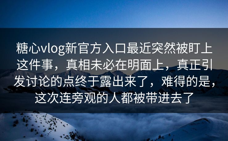 糖心vlog新官方入口最近突然被盯上这件事，真相未必在明面上，真正引发讨论的点终于露出来了，难得的是，这次连旁观的人都被带进去了