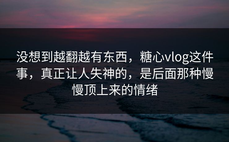 没想到越翻越有东西，糖心vlog这件事，真正让人失神的，是后面那种慢慢顶上来的情绪