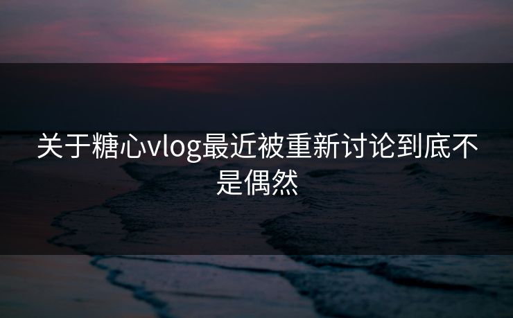 关于糖心vlog最近被重新讨论到底不是偶然