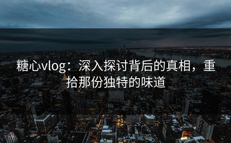 糖心vlog：深入探讨背后的真相，重拾那份独特的味道